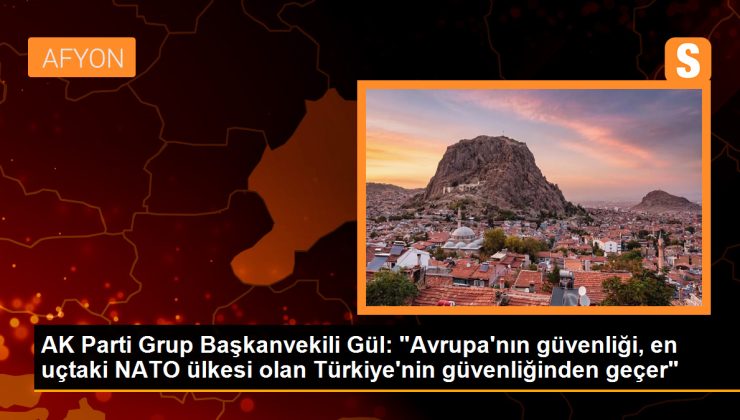 AK Parti Grup Başkanvekili Gül: “Avrupa’nın güvenliği, en uçtaki NATO ülkesi olan Türkiye’nin güvenliğinden geçer”